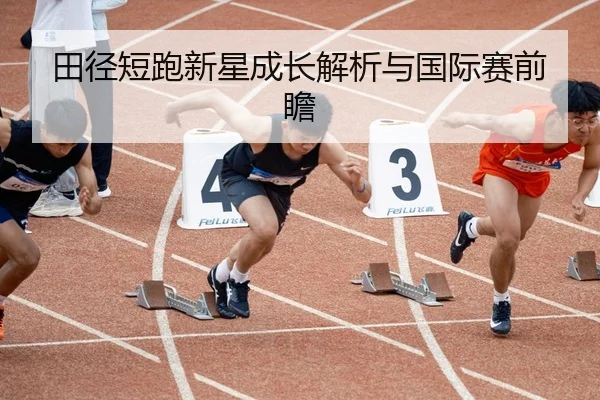 田径短跑新星成长解析与国际赛前瞻
